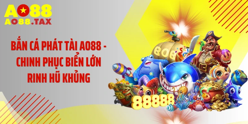 Bắn Cá Phát Tài AO88 - Chinh Phục Biển Lớn Rinh Hũ Khủng