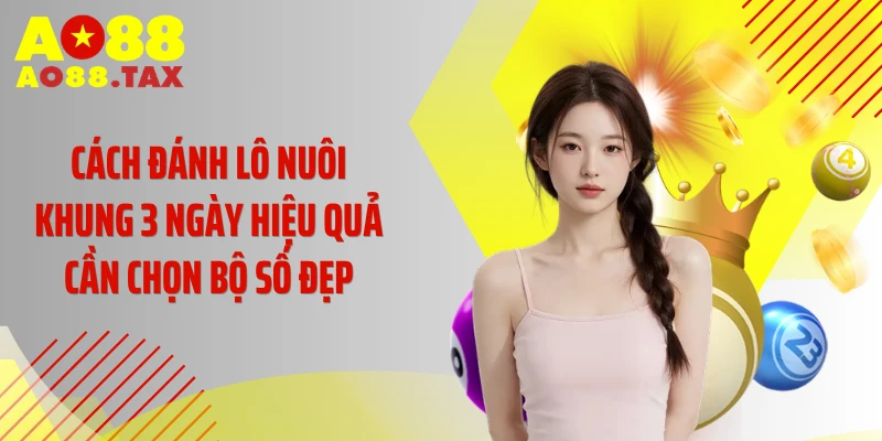 Cách đánh lô nuôi khung 3 ngày hiệu quả cần chọn bộ số đẹp
