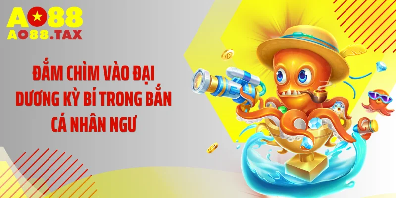 Đắm chìm vào đại dương kỳ bí trong Bắn Cá Nhân Ngư