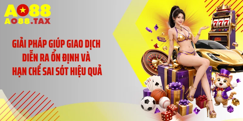 Giải pháp giúp giao dịch diễn ra ổn định và hạn chế sai sót hiệu quả