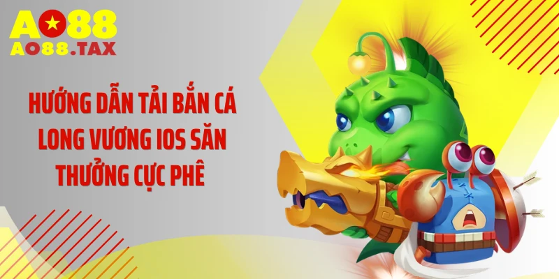 Hướng Dẫn Tải Bắn Cá Long Vương iOS Săn Thưởng Cực Phê 