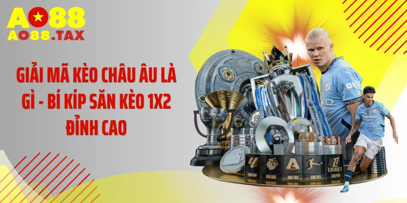 Giải Mã Kèo Châu Âu Là Gì - Bí Kíp Săn Kèo 1X2 Đỉnh Cao