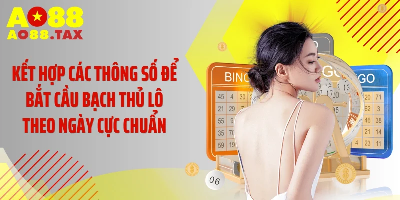 Tuyệt Chiêu Bắt Cầu Bạch Thủ Lô Theo Ngày Cực Chuẩn 5 Kết hợp các thông số để bắt cầu bạch thủ lô theo ngày cực chuẩn