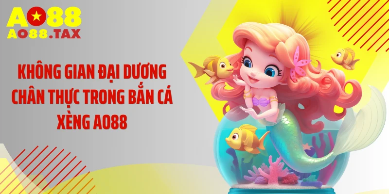 Bắn Cá Xèng AO88 - Thiên Đường Đổi Thưởng Cực Cuốn 2 Không gian đại dương chân thực trong bắn cá xèng AO88