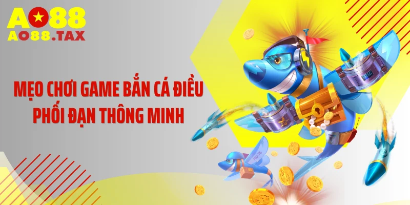 Mẹo chơi game bắn cá điều phối đạn thông minh