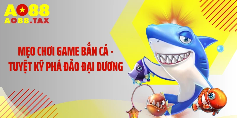 Mẹo Chơi Game Bắn Cá - Tuyệt Kỹ Phá Đảo Đại Dương