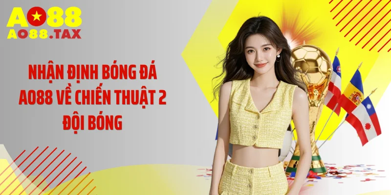 Kinh Nghiệm Nhận Định Bóng Đá Ao88 Chốt Kèo Đỉnh Cao 4 Nhận định bóng đá AO88 về chiến thuật 2 đội bóng