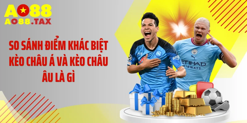 So sánh điểm khác biệt kèo châu Á và kèo châu Âu là gì